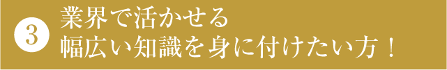 業界で活かせる幅広い知識を身に付けたい方！