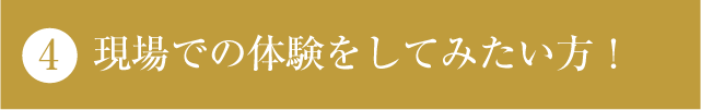 現場での体験をしてみたい方！