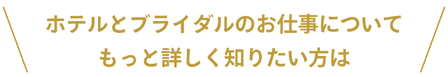 ホテルとブライダルのお仕事についてもっと詳しく知りたい方は